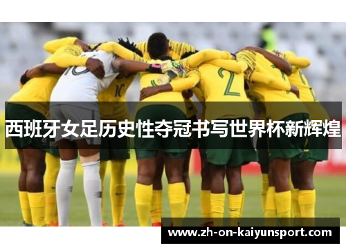 西班牙女足历史性夺冠书写世界杯新辉煌