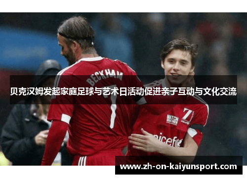 贝克汉姆发起家庭足球与艺术日活动促进亲子互动与文化交流 贝克汉姆发起家庭足球与艺术日活动促进亲子互动与文化交流