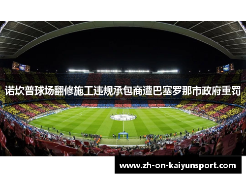 诺坎普球场翻修施工违规承包商遭巴塞罗那市政府重罚 诺坎普球场翻修施工违规承包商遭巴塞罗那市政府重罚
