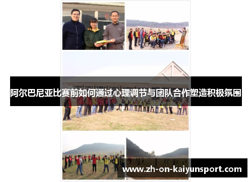 阿尔巴尼亚比赛前如何通过心理调节与团队合作塑造积极氛围