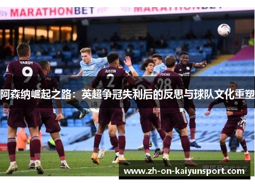 阿森纳崛起之路：英超争冠失利后的反思与球队文化重塑