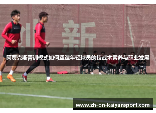 阿贾克斯青训模式如何塑造年轻球员的技战术素养与职业发展