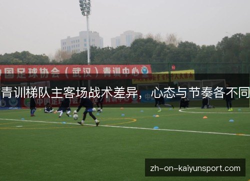 青训梯队主客场战术差异，心态与节奏各不同