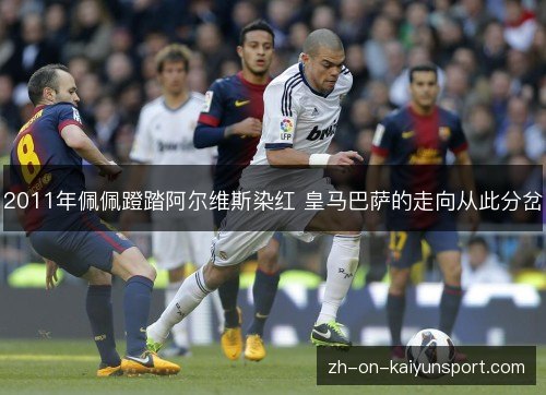 2011年佩佩蹬踏阿尔维斯染红 皇马巴萨的走向从此分岔