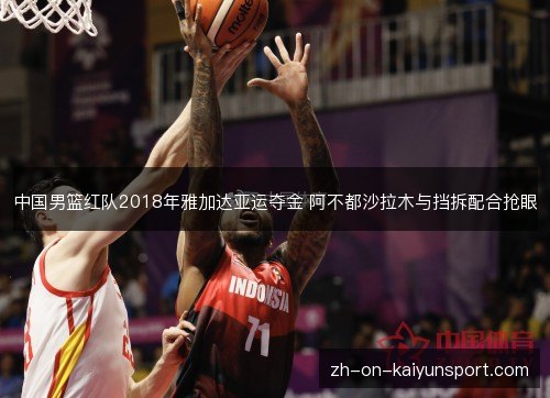 中国男篮红队2018年雅加达亚运夺金 阿不都沙拉木与挡拆配合抢眼